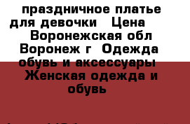 праздничное платье для девочки › Цена ­ 800 - Воронежская обл., Воронеж г. Одежда, обувь и аксессуары » Женская одежда и обувь   